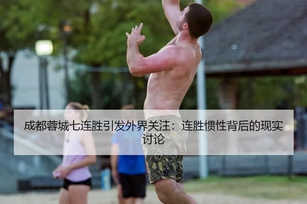 成都蓉城七连胜引发外界关注：连胜惯性背后的现实讨论